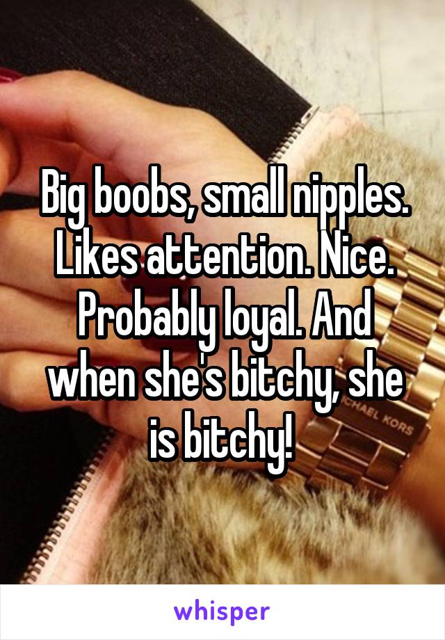 Big boobs, small nipples. Likes attention. Nice. Probably loyal. And when she's bitchy, she is bitchy! 