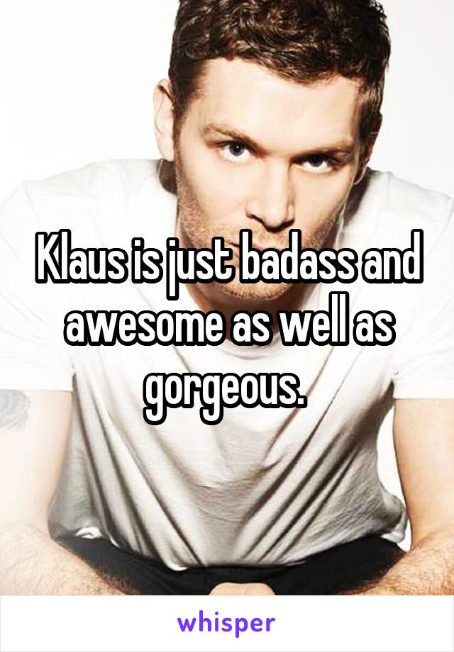 Klaus is just badass and awesome as well as gorgeous. 