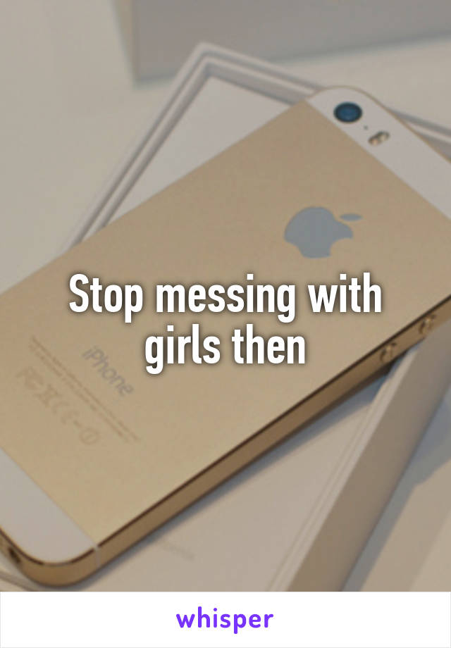 Stop messing with girls then