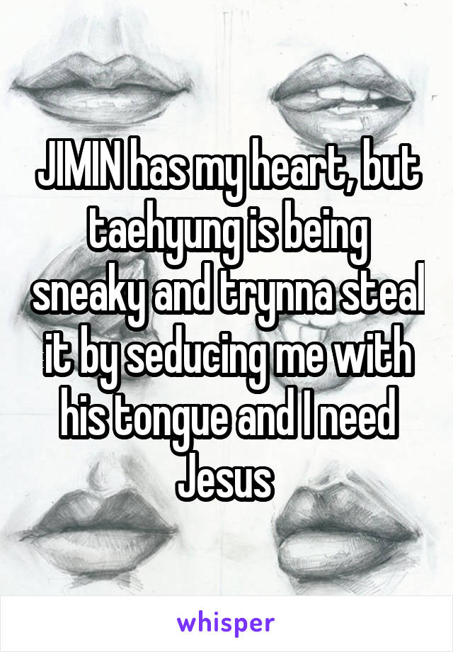 JIMIN has my heart, but taehyung is being sneaky and trynna steal it by seducing me with his tongue and I need Jesus 