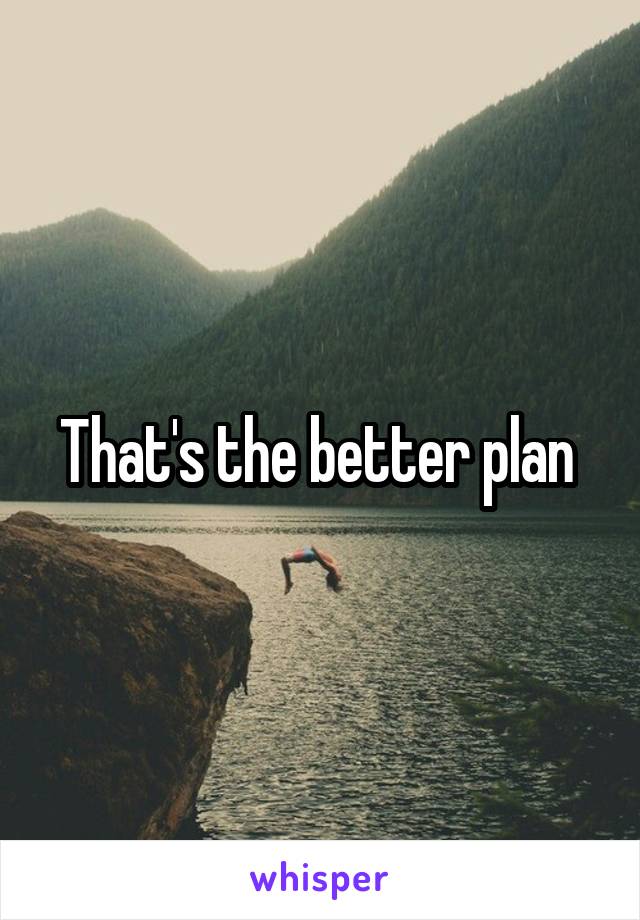 That's the better plan 