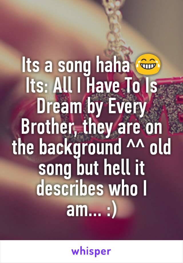 Its a song haha 😂 Its: All I Have To Is Dream by Every Brother, they are on the background ^^ old song but hell it describes who I am... :)