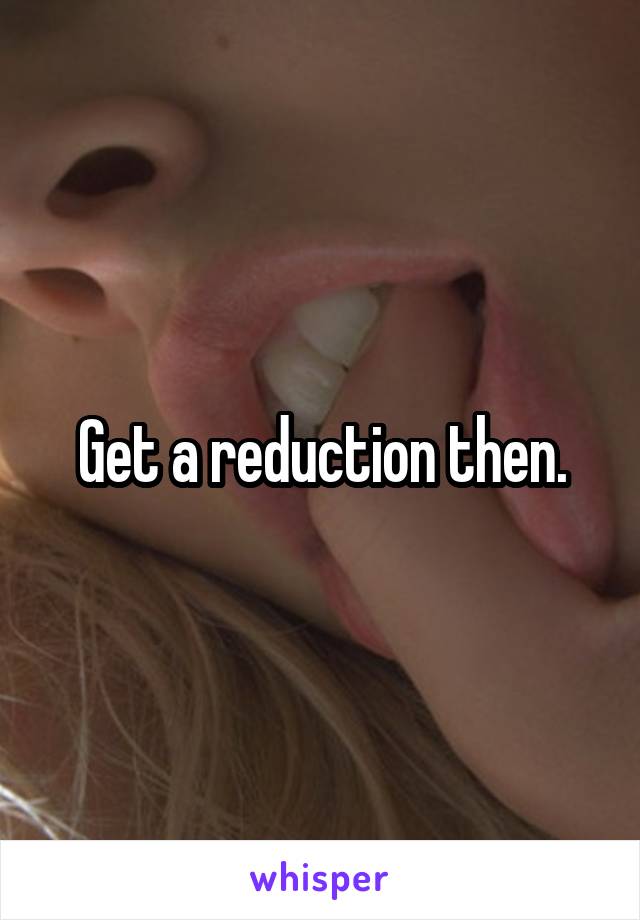 Get a reduction then.