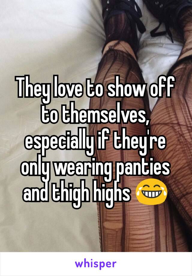 They love to show off to themselves, especially if they're only wearing panties and thigh highs 😂