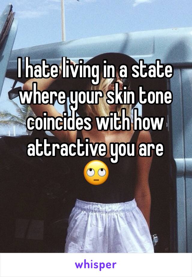 I hate living in a state where your skin tone coincides with how attractive you are 
🙄