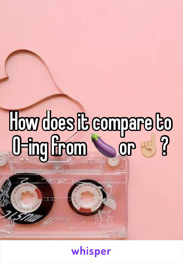 How does it compare to O-ing from 🍆 or☝🏼?