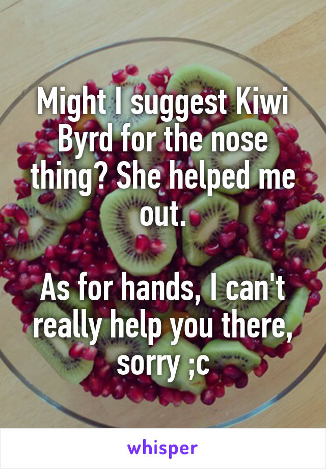 Might I suggest Kiwi Byrd for the nose thing? She helped me out.

As for hands, I can't really help you there, sorry ;c