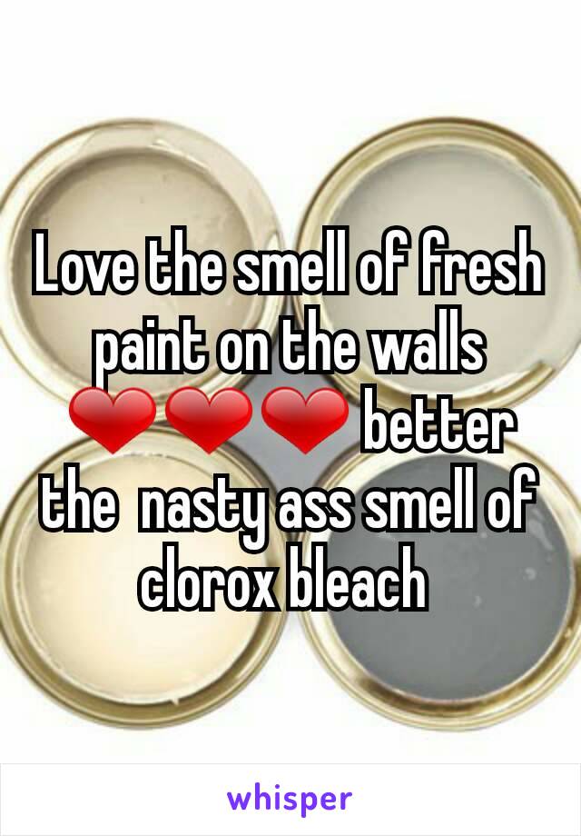 Love the smell of fresh paint on the walls ❤❤❤ better the  nasty ass smell of clorox bleach 