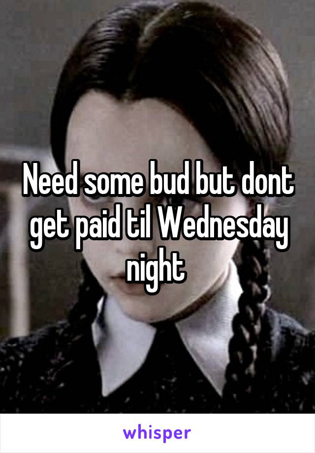 Need some bud but dont get paid til Wednesday night 