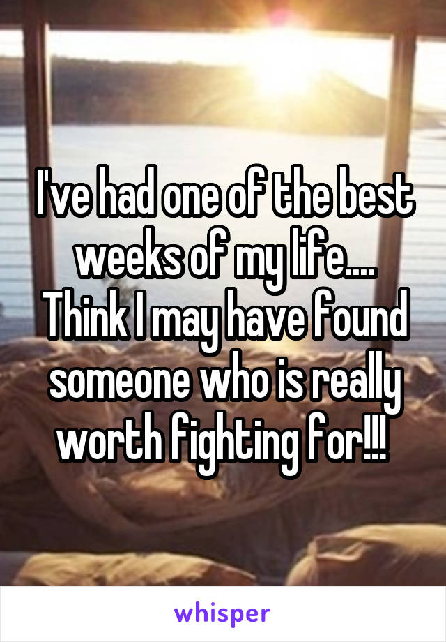 I've had one of the best weeks of my life.... Think I may have found someone who is really worth fighting for!!! 