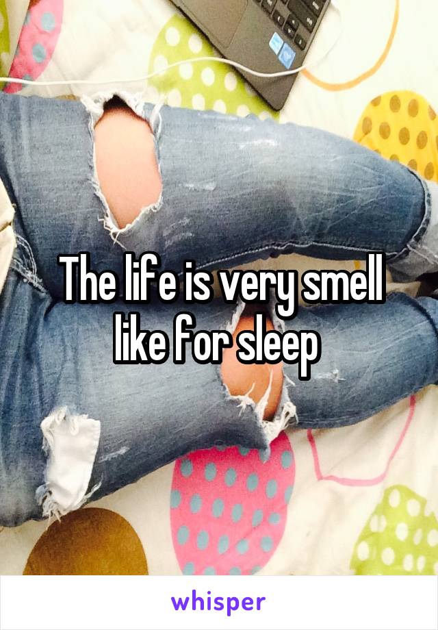 The life is very smell like for sleep 