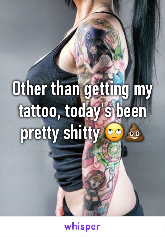 Other than getting my tattoo, today's been pretty shitty 🙄💩