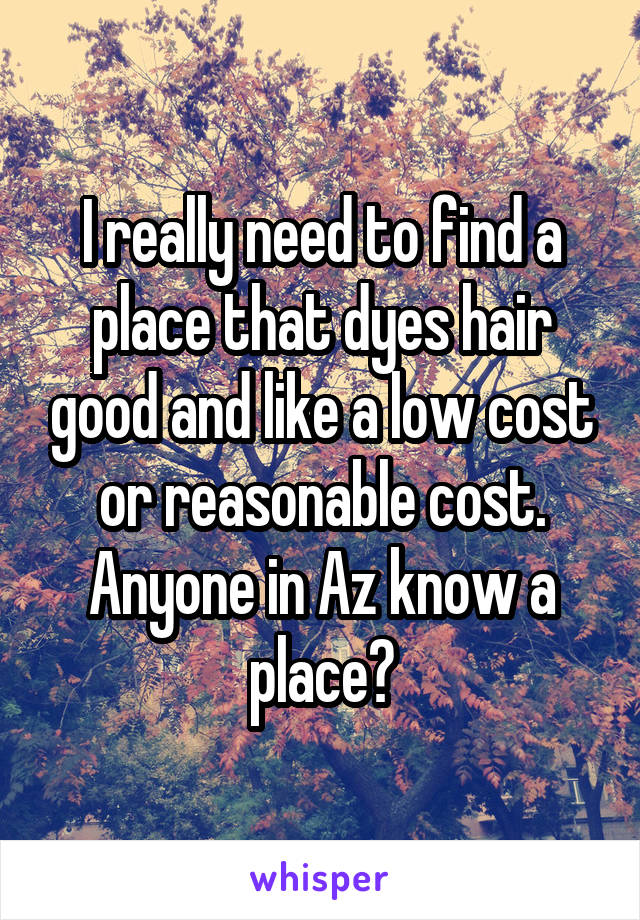 I really need to find a place that dyes hair good and like a low cost or reasonable cost. Anyone in Az know a place?