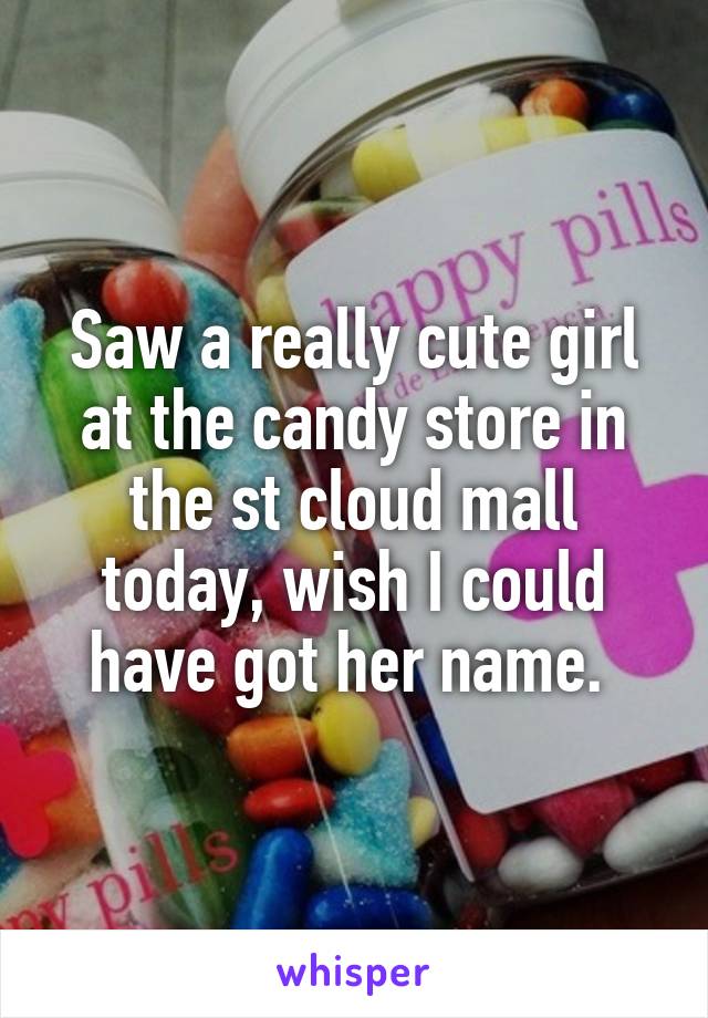 Saw a really cute girl at the candy store in the st cloud mall today, wish I could have got her name. 