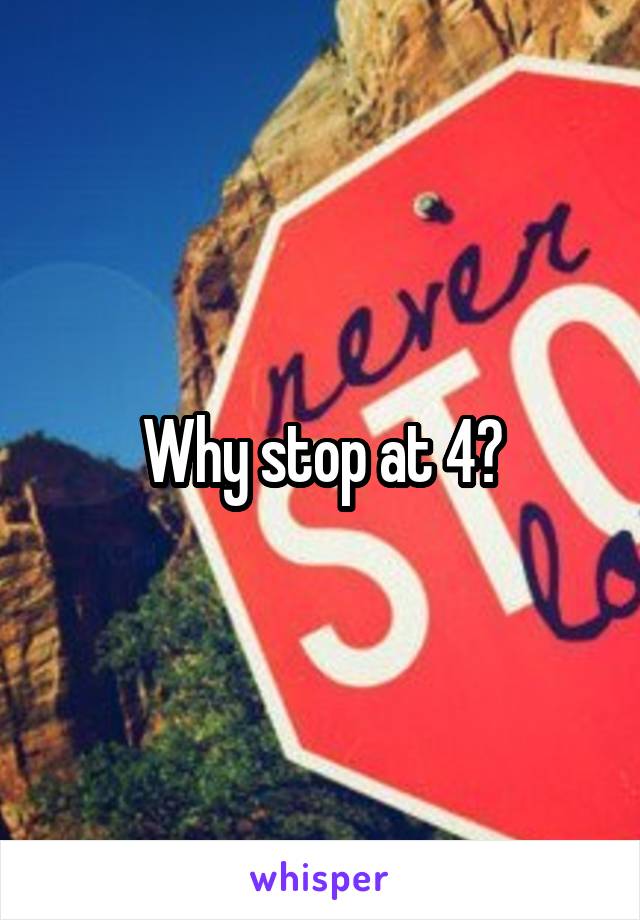 Why stop at 4?