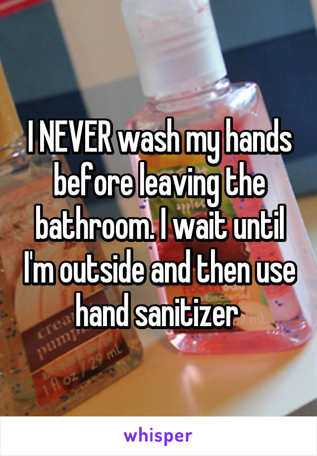 I NEVER wash my hands before leaving the bathroom. I wait until I'm outside and then use hand sanitizer 