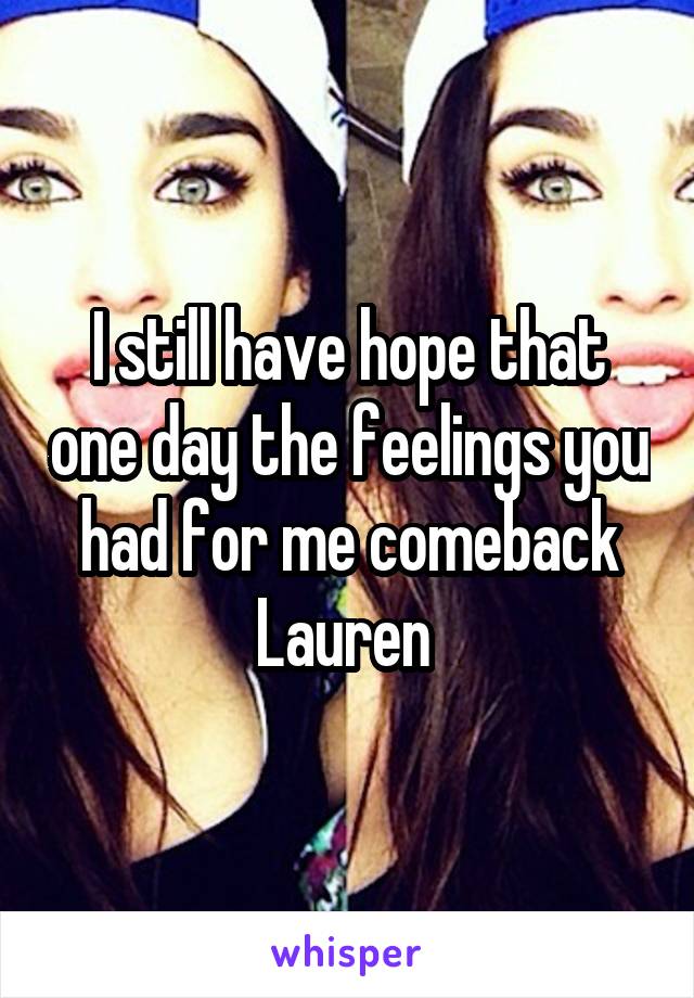 I still have hope that one day the feelings you had for me comeback Lauren 