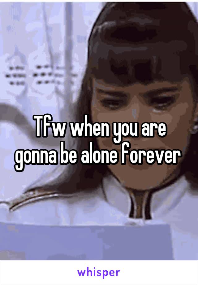 Tfw when you are gonna be alone forever 