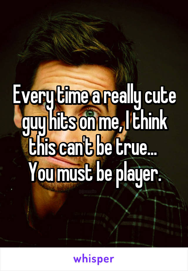 Every time a really cute guy hits on me, I think this can't be true... 
You must be player.