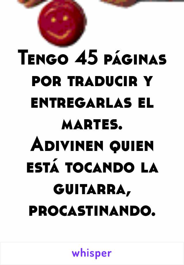 Tengo 45 páginas por traducir y entregarlas el martes.
Adivinen quien está tocando la guitarra, procastinando.