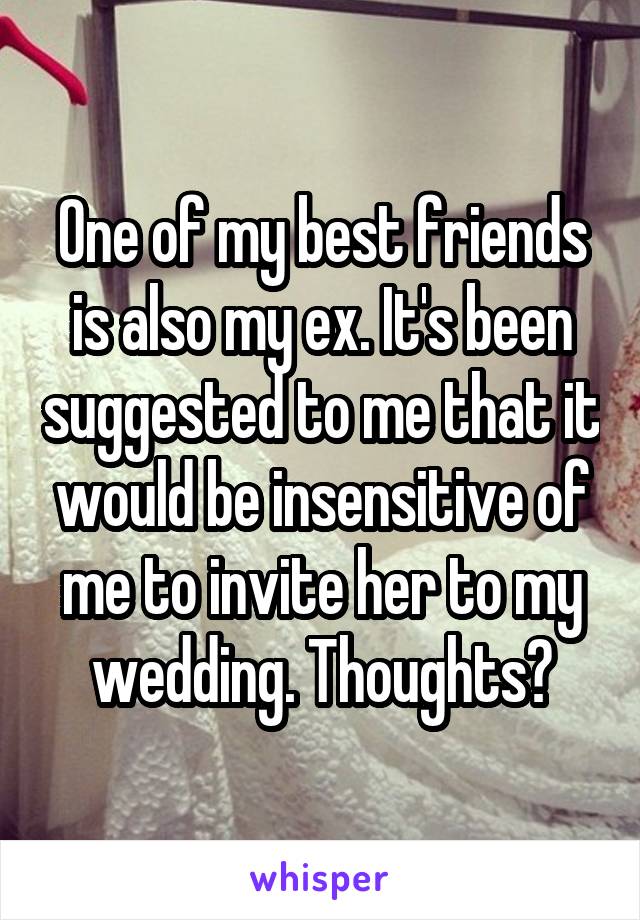 One of my best friends is also my ex. It's been suggested to me that it would be insensitive of me to invite her to my wedding. Thoughts?