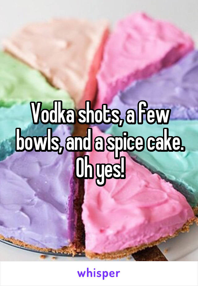 Vodka shots, a few bowls, and a spice cake. Oh yes!