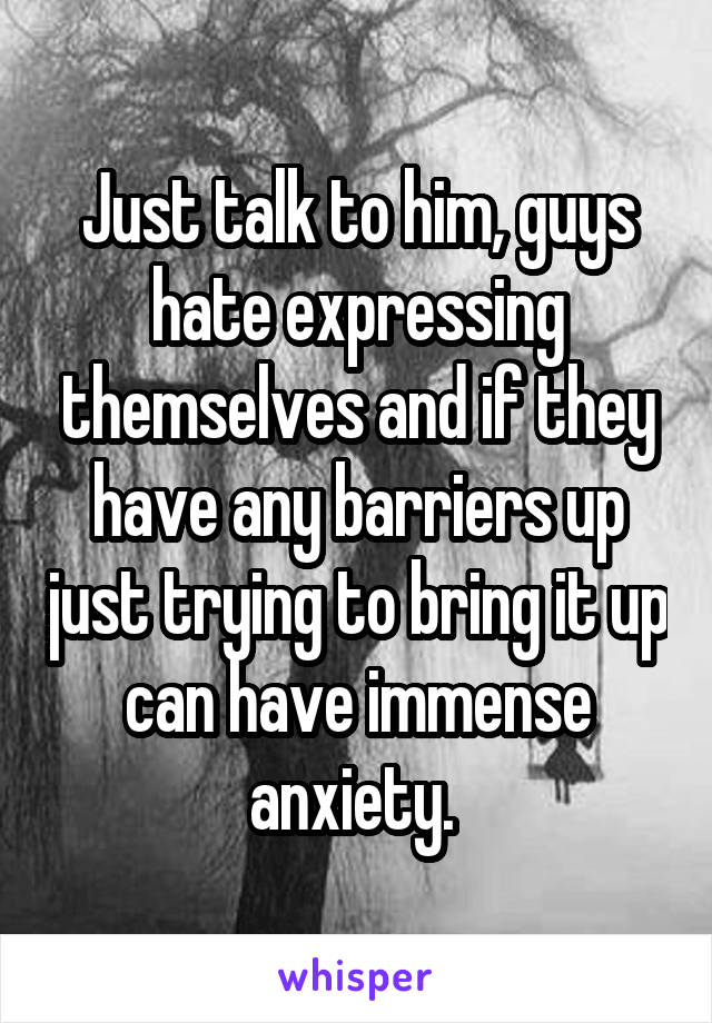 Just talk to him, guys hate expressing themselves and if they have any barriers up just trying to bring it up can have immense anxiety. 