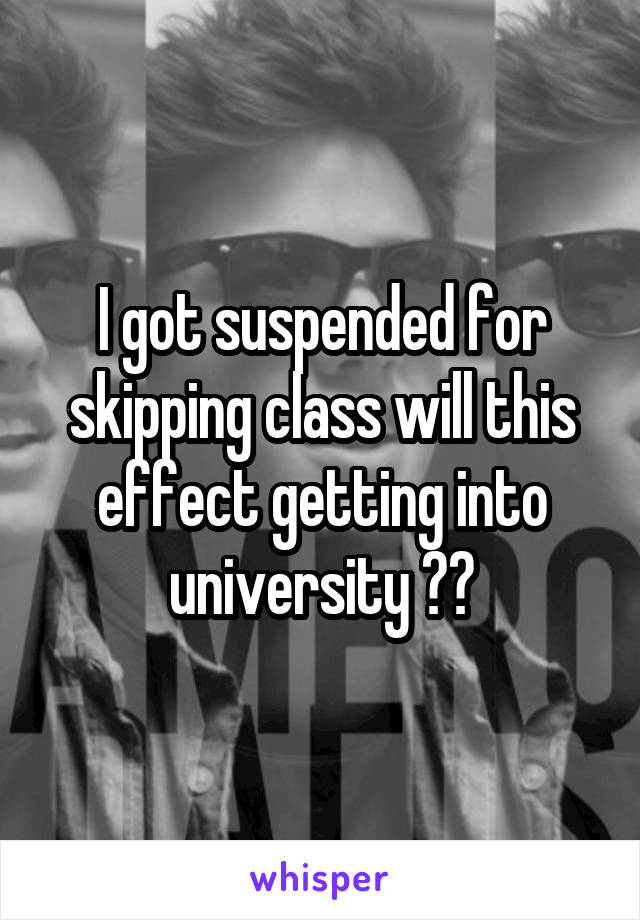 I got suspended for skipping class will this effect getting into university ??