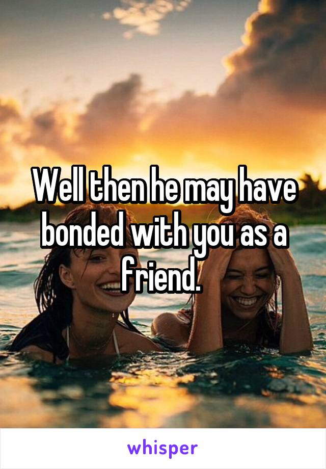 Well then he may have bonded with you as a friend. 