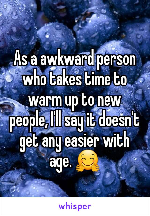 As a awkward person who takes time to warm up to new people, I'll say it doesn't get any easier with age. 🤗