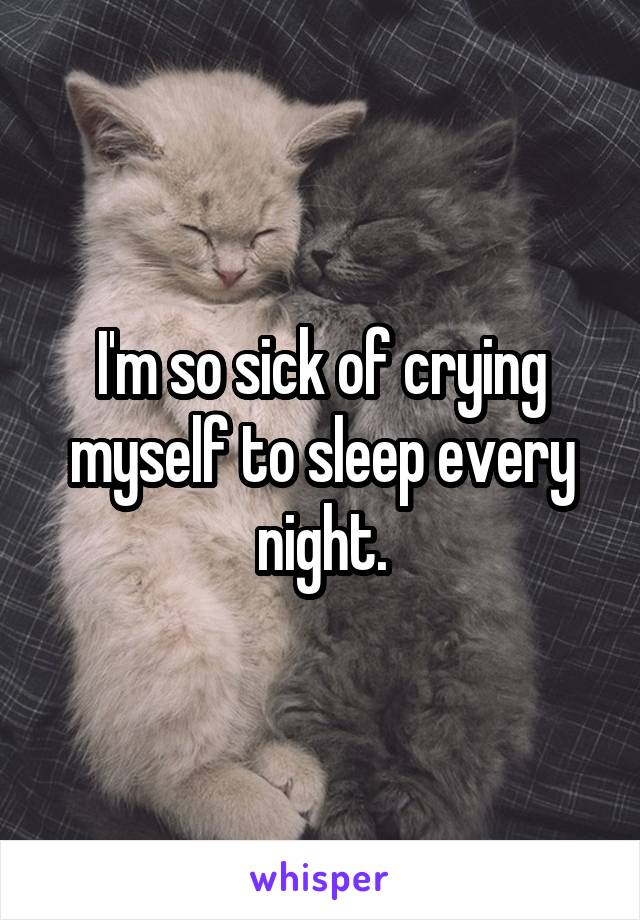 I'm so sick of crying myself to sleep every night.