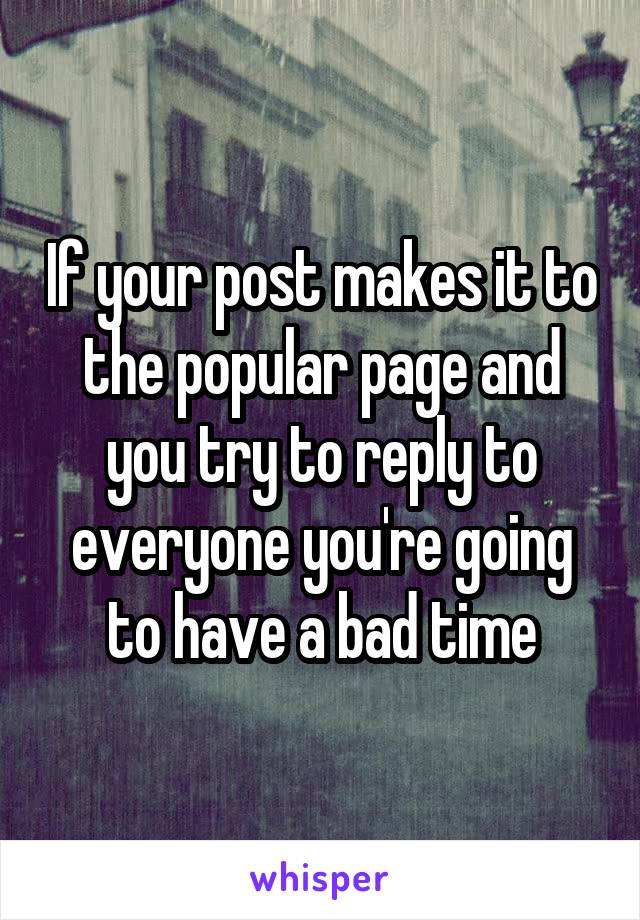 If your post makes it to the popular page and you try to reply to everyone you're going to have a bad time