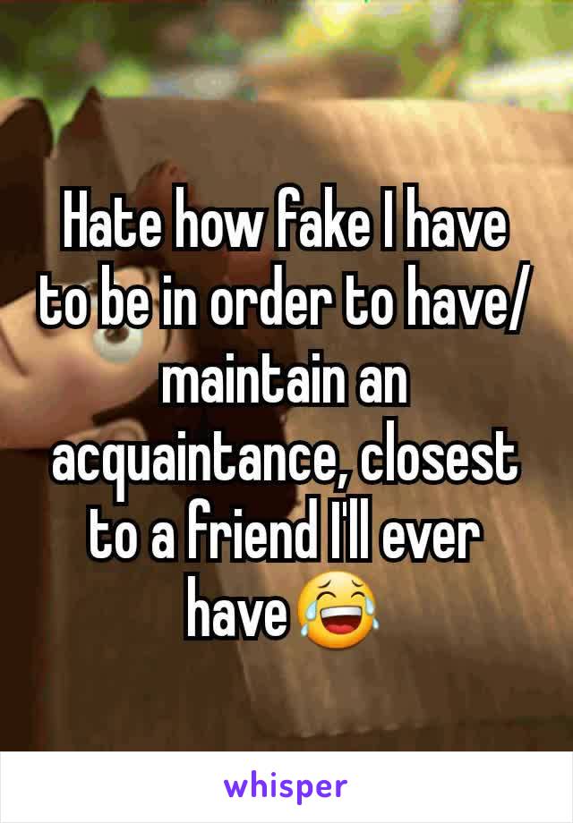 Hate how fake I have to be in order to have/maintain an acquaintance, closest to a friend I'll ever have😂