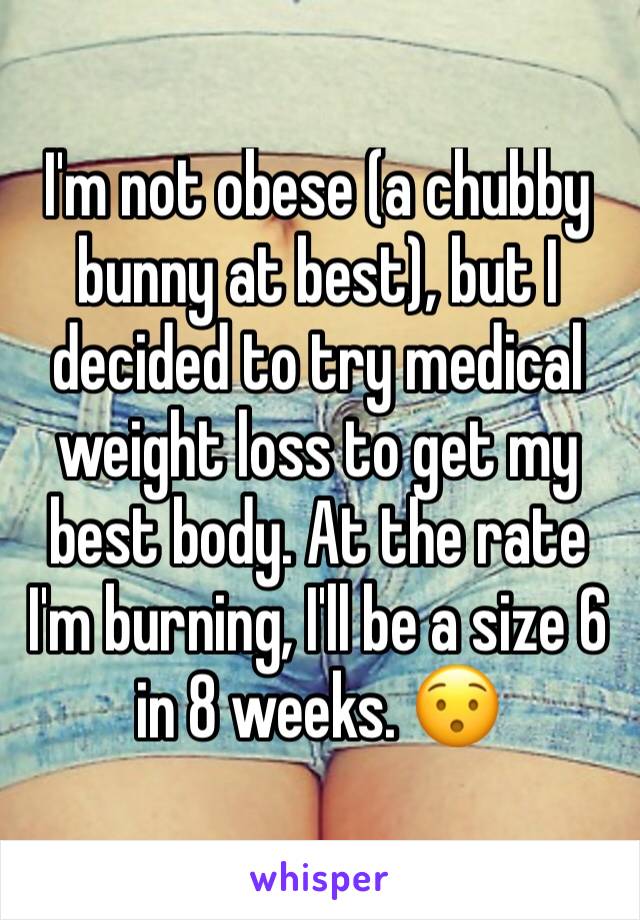 I'm not obese (a chubby bunny at best), but I decided to try medical weight loss to get my best body. At the rate I'm burning, I'll be a size 6 in 8 weeks. 😯