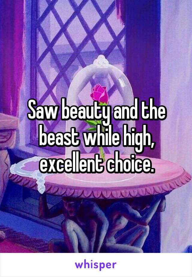 Saw beauty and the beast while high, excellent choice.