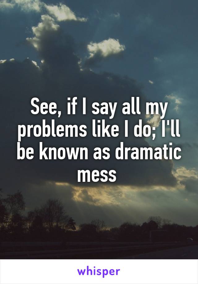 See, if I say all my problems like I do; I'll be known as dramatic mess 