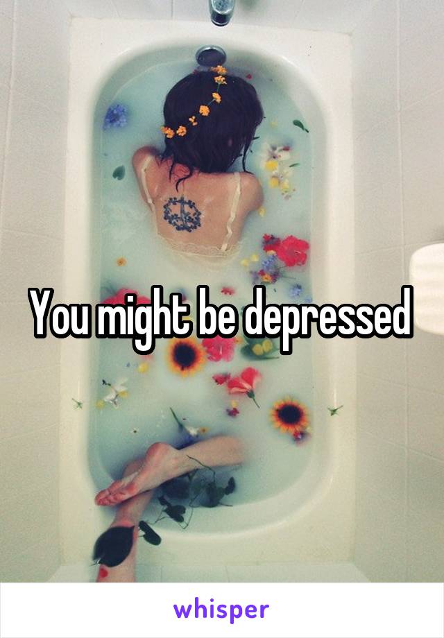 You might be depressed 