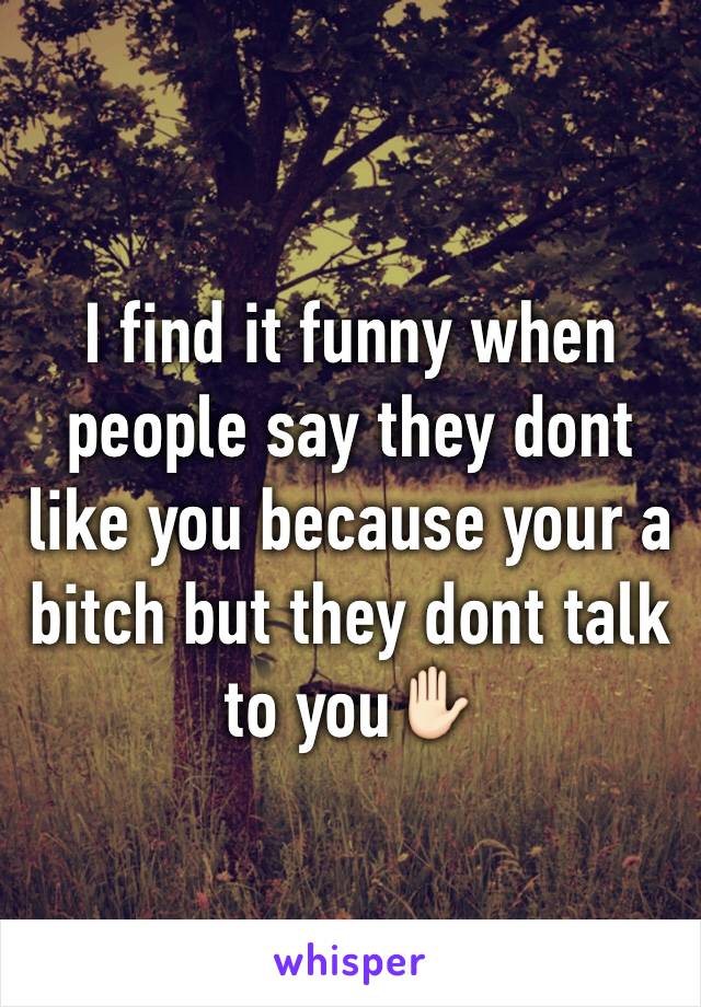 I find it funny when people say they dont like you because your a bitch but they dont talk to you✋🏻