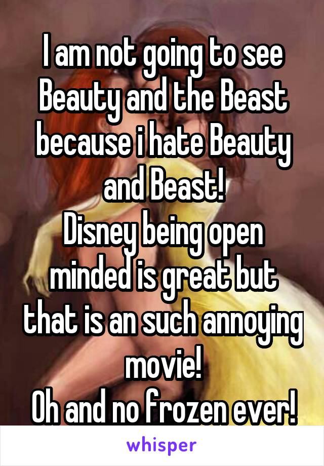 I am not going to see Beauty and the Beast because i hate Beauty and Beast!
Disney being open minded is great but that is an such annoying movie!
Oh and no frozen ever!