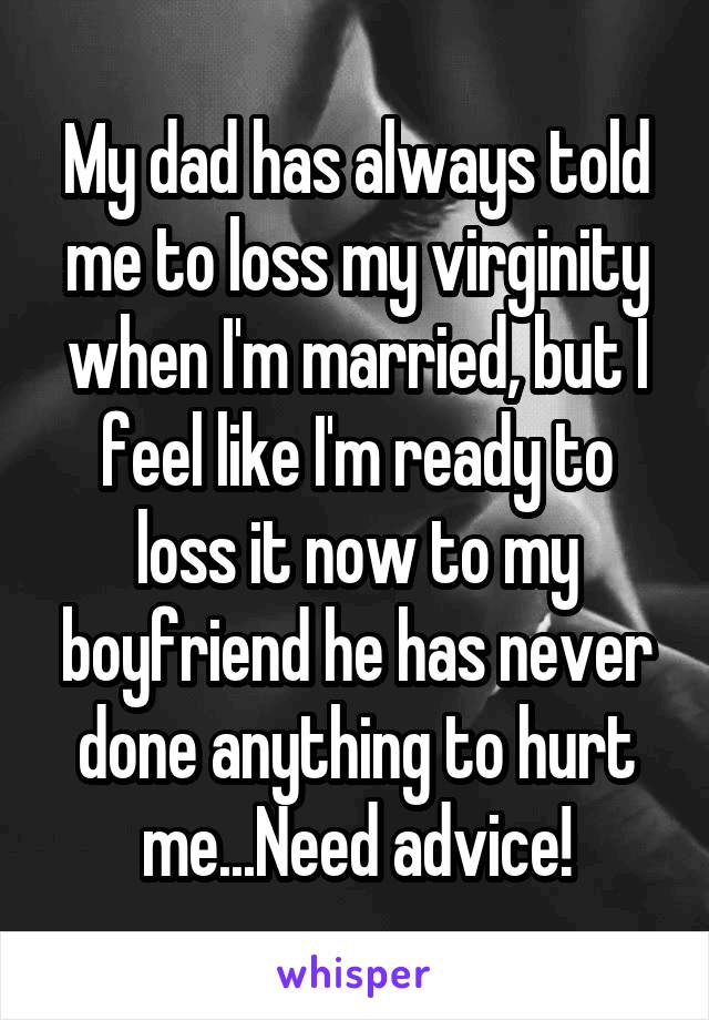 My dad has always told me to loss my virginity when I'm married, but I feel like I'm ready to loss it now to my boyfriend he has never done anything to hurt me...Need advice!