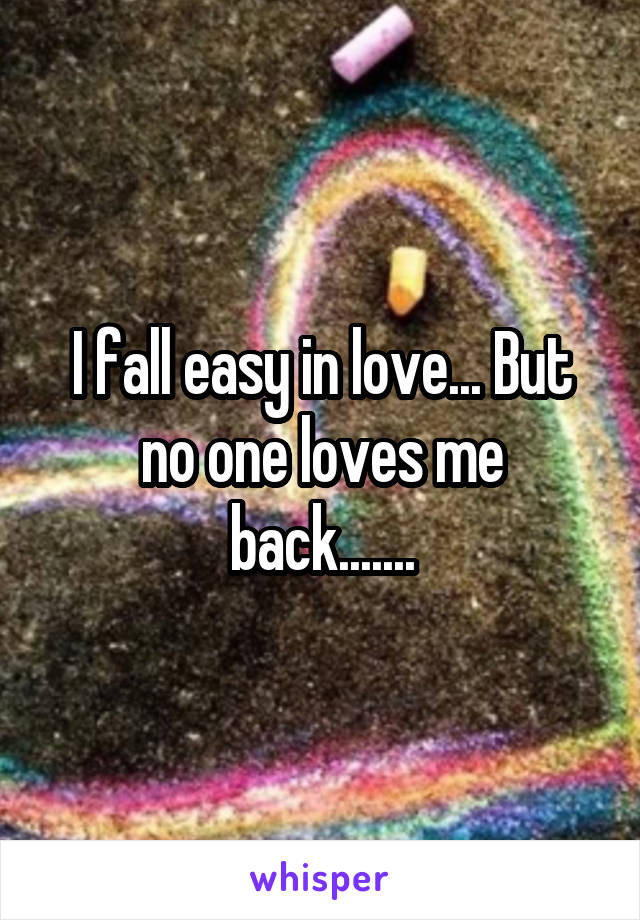 I fall easy in love... But no one loves me back.......