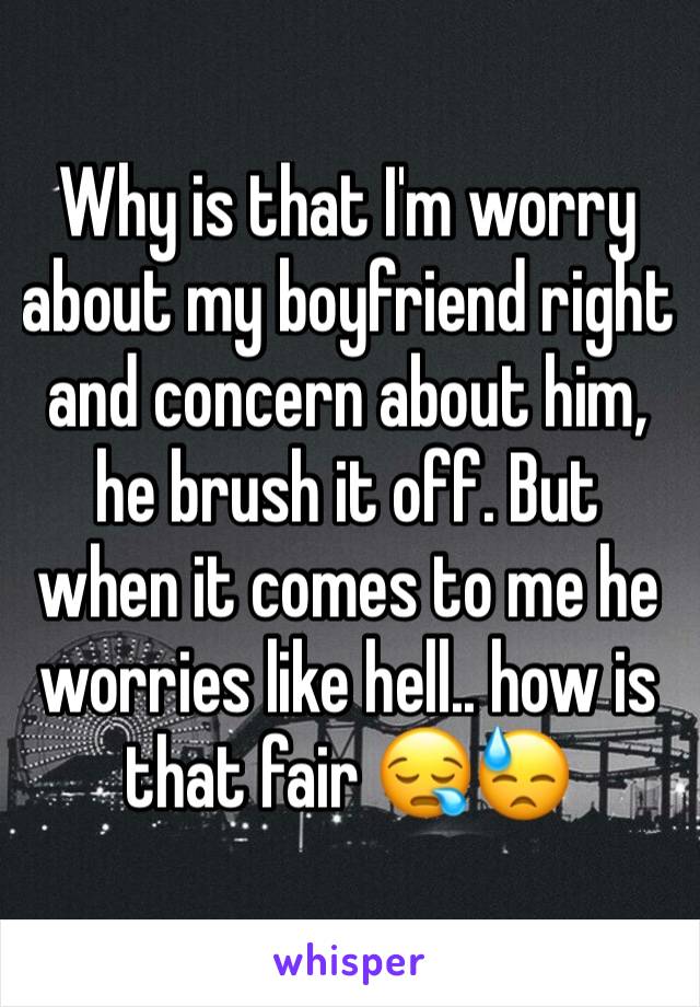 Why is that I'm worry about my boyfriend right and concern about him, he brush it off. But when it comes to me he worries like hell.. how is that fair 😪😓