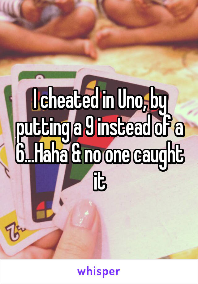 I cheated in Uno, by putting a 9 instead of a 6...Haha & no one caught it