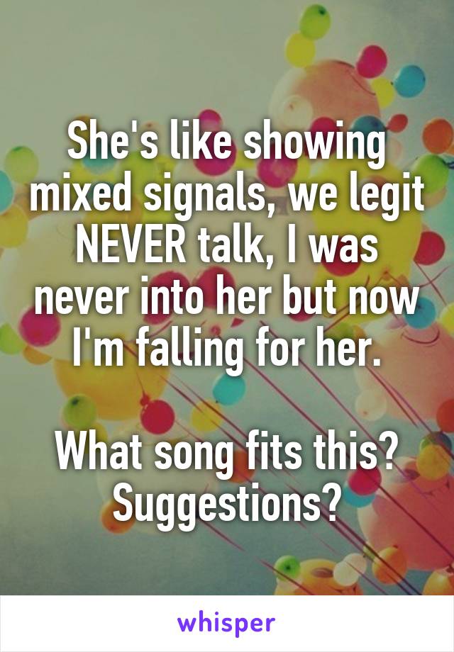 She's like showing mixed signals, we legit NEVER talk, I was never into her but now I'm falling for her.

What song fits this? Suggestions?