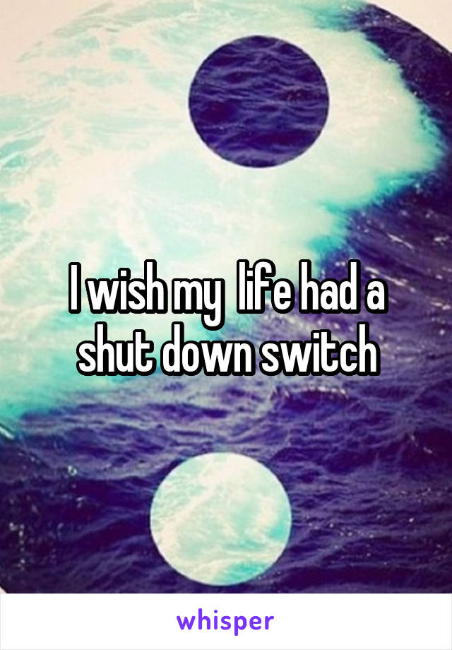 I wish my  life had a shut down switch