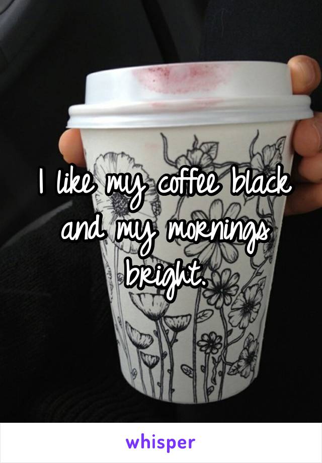 I like my coffee black and my mornings bright.