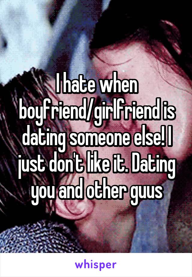 I hate when boyfriend/girlfriend is dating someone else! I just don't like it. Dating you and other guus