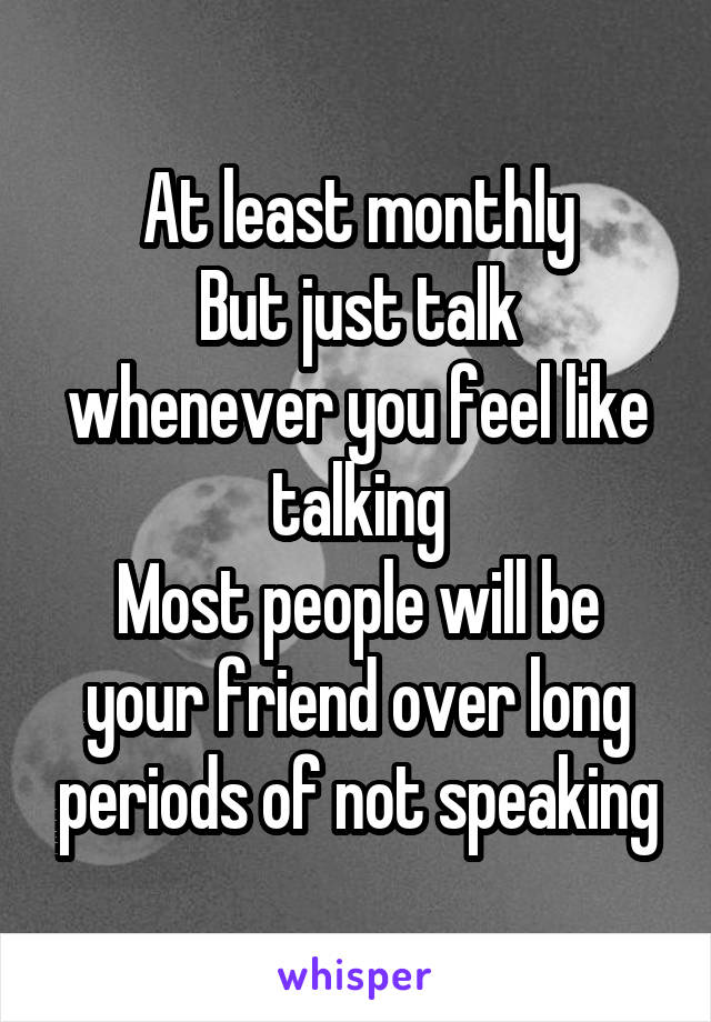 At least monthly
But just talk whenever you feel like talking
Most people will be your friend over long periods of not speaking