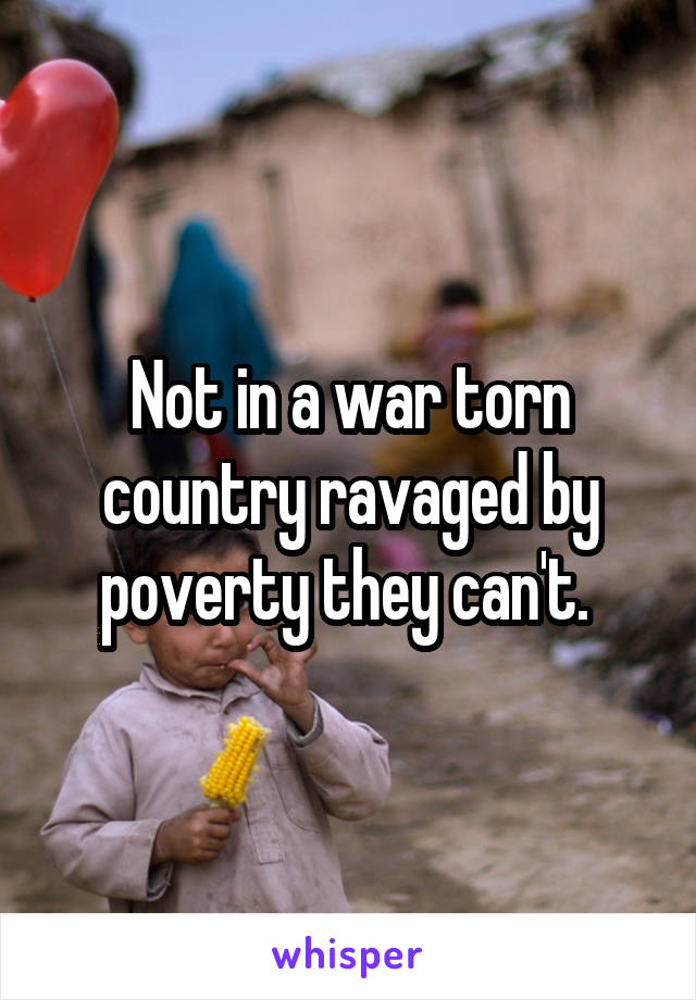 Not in a war torn country ravaged by poverty they can't. 