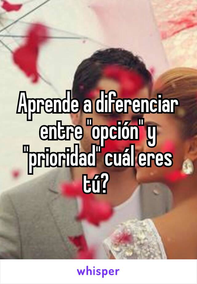 Aprende a diferenciar entre "opción" y "prioridad" cuál eres tú? 